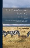 A. B. C. in Cheese-making; a Short Manual for Farm Cheese-makers in Cheddar, Gouda, Danish Export (skim Cheese) ..