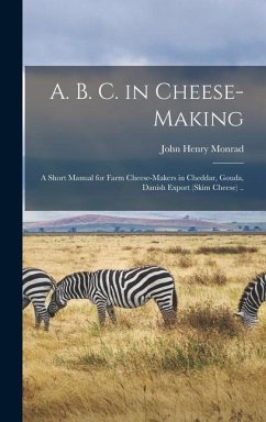 A. B. C. in Cheese-making; a Short Manual for Farm Cheese-makers in Cheddar, Gouda, Danish Export (skim Cheese) .. - Monrad, John Henry