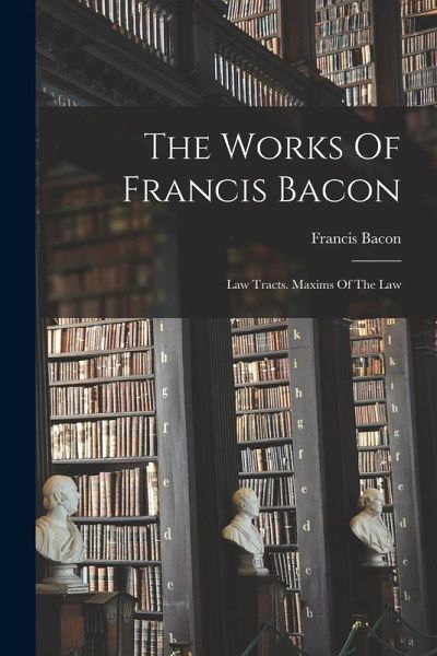 The Works Of Francis Bacon: Law Tracts. Maxims Of The Law