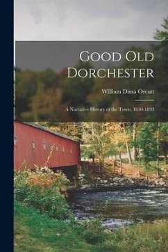 Good Old Dorchester: A Narrative History of the Town, 1630-1893 - Orcutt, William Dana