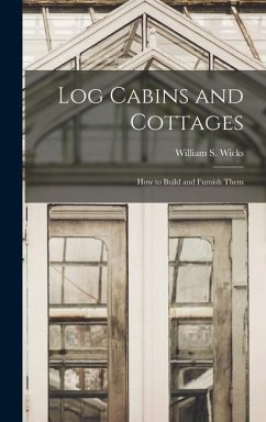 Log Cabins and Cottages: How to Build and Furnish Them - Wicks, William S.