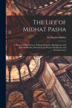 The Life of Midhat Pasha: A Record of His Services, Political Reforms, Banishment, and Judicial Murder, Derived From Private Documents and Remin - Mithat, Ali Haydar