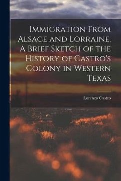 Immigration From Alsace and Lorraine. A Brief Sketch of the History of Castro's Colony in Western Texas - Castro, Lorenzo