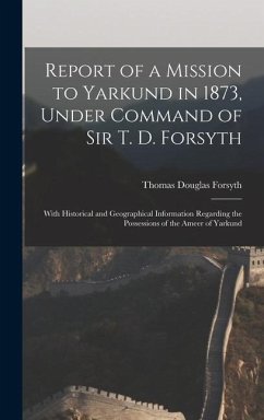 Report of a Mission to Yarkund in 1873, Under Command of Sir T. D. Forsyth: With Historical and Geographical Information Regarding the Possessions of - Forsyth, Thomas Douglas