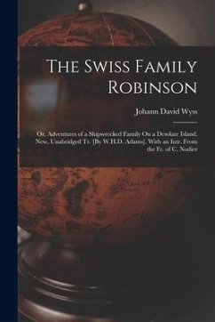 The Swiss Family Robinson: Or, Adventures of a Shipwrecked Family On a Desolate Island. New, Unabridged Tr. [By W.H.D. Adams]. With an Intr. From - Wyss, Johann David