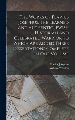 The Works of Flavius Josephus, The Learned and Authentic Jewish Historian and Celebrated Warrior to Which are Added Three Dissertations Complete in One Volume - Josephus, Flavius; Whiston, William