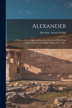 Alexander; a History of the Origin and Growth of the art of war From Earliest Times to the Battle of Ipsus, B. C. 301 .. - Dodge, Theodore Ayrault