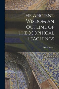 The Ancient Wisdom an Outline of Theosophical Teachings - Besant, Annie
