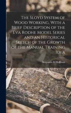 The Sloyd System of Wood Working, With a Brief Description of the Eva Rodhe Model Series and an Historical Sketch of the Growth of the Manual Training Idea - Hoffman, Benjamin B