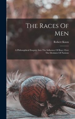 The Races Of Men: A Philosophical Enquiry Into The Influence Of Race Over The Destinies Of Nations - Knox, Robert