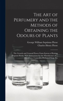 The art of Perfumery and the Methods of Obtaining the Odours of Plants; the Growth and General Flower Farm System of Raising Fragrant Herbs; With Instructions for the Manufacture of ... Dentifrices, Cosmetics, Perfumed Soap, Etc - Piesse, George William Septimus; Piesse, Charles Henry
