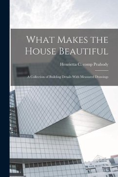 What Makes the House Beautiful; a Collection of Building Details With Measured Drawings - Peabody, Henrietta C. Comp