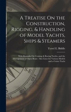 A Treatise On the Construction, Rigging, & Handling of Model Yachts, Ships & Steamers: With Remarks On Cruising & Racing Yachts, and the Management of - Biddle, Tyrrel E.