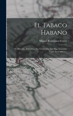 El Tabaco Habano: Su Historia, Su Cultivo Sus Vicisitudes, Sus Mas Afamadas Vegas En Cuba ...... - Rodríguez-Ferrer, Miguel