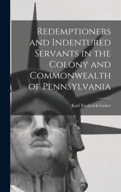 Redemptioners and Indentured Servants in the Colony and Commonwealth of Pennsylvania - Geiser, Karl Frederick