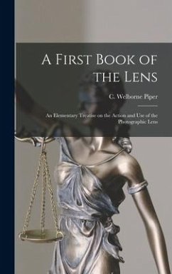 A First Book of the Lens: An Elementary Treatise on the Action and Use of the Photographic Lens - Piper, C. Welborne
