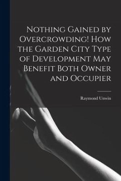 Nothing Gained by Overcrowding! How the Garden City Type of Development may Benefit Both Owner and Occupier - Unwin, Raymond