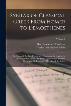 Syntax of Classical Greek From Homer to Demosthenes: The Syntax of the Simple Sentence, Embracing the Doctrine of the Moods and Tenses.- the Syntax of - Gildersleeve, Basil Lanneau; Miller, Charles William Emil