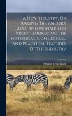 A New Industry, Or Raising The Angora Goat, And Mohair, For Profit. Embracing The Historical, Commercial, And Practical Features Of The Industry