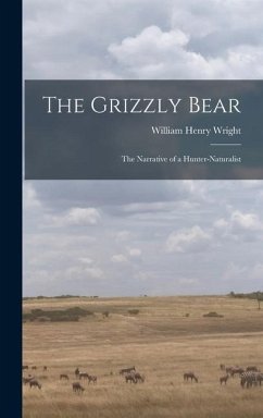 The Grizzly Bear: The Narrative of a Hunter-naturalist - Wright, William Henry