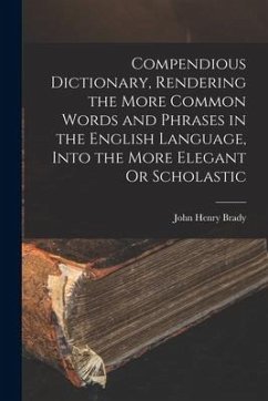 Compendious Dictionary, Rendering the More Common Words and Phrases in the English Language, Into the More Elegant Or Scholastic - Brady, John Henry