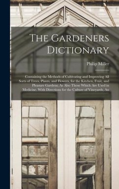 The Gardeners Dictionary: Containing the Methods of Cultivating and Improving All Sorts of Trees, Plants, and Flowers, for the Kitchen, Fruit, a - Miller, Philip