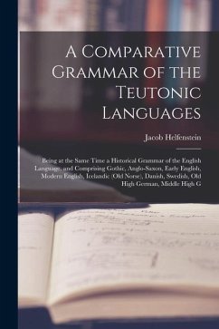 A Comparative Grammar of the Teutonic Languages: Being at the Same Time a Historical Grammar of the English Language. and Comprising Gothic, Anglo-Sax - Helfenstein, Jacob