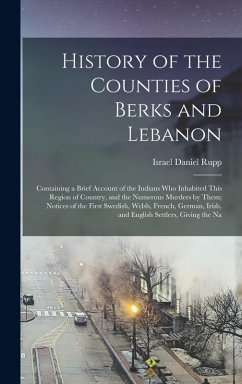 History of the Counties of Berks and Lebanon: Containing a Brief Account of the Indians Who Inhabited This Region of Country, and the Numerous Murders