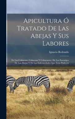 Apicultura Ó Tratado De Las Abejas Y Sus Labores: De Las Colmenas, Colmenar Y Colmenero: De Los Enemigos De Las Abejas Y De Las Enfermedades Que Estas - Redondo, Ignacio