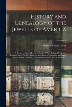 History and Genealogy of the Jewetts of America; a Record of Edward Jewett, of Bradford, West Riding of Yorkshire, England, and of His Two Emigrant So - Jewett, Frederic Clarke