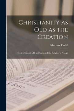 Christianity as old as the Creation: Or, the Gospel, a Republication of the Religion of Nature - Tindal, Matthew