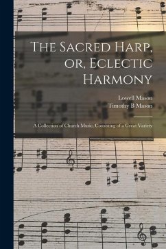 The Sacred Harp, or, Eclectic Harmony: A Collection of Church Music, Consisting of a Great Variety - Mason, Lowell; Mason, Timothy B.