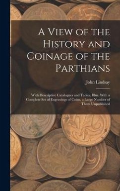 A View of the History and Coinage of the Parthians: With Descriptive Catalogues and Tables, Illus. With a Complete Set of Engravings of Coins, a Large - Lindsay, John