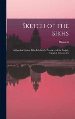 Sketch of the Sikhs; a Singular Nation, who Inhabit the Provinces of the Penjab, Situated Between Th - Malcolm