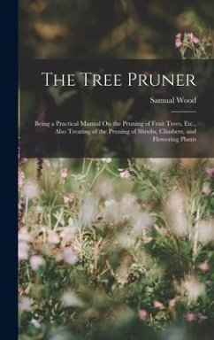 The Tree Pruner: Being a Practical Manual On the Pruning of Fruit Trees, Etc., Also Treating of the Pruning of Shrubs, Climbers, and Fl - Wood, Samual