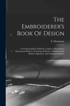 The Embroiderer's Book Of Design: Containing Initials, Emblems, Cyphers, Monograms, Ornamental Borders, Ecclesiastical Devices, Mediæval And Modern Al