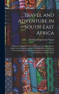 Travel and Adventure in South-East Africa; Being the Narrative of the Last Eleven Years Spent by the Author on the Zambesi and its Tributaries; With an Account of the Colonisation of Mashunaland and the Progress of the Gold Industry in That Country - Selous, Frederick Courteney