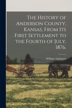 The History of Anderson County, Kansas, From its First Settlement to the Fourth of July, 1876. - Johnson, William A.