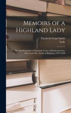 Memoirs of a Highland Lady; the Autobiography of Elizabeth Grant of Rothiemurchus, Afterwards Mrs. Smith of Baltiboys, 1797-1830 - Smith, Elizabeth Grant; Strachey, Lady