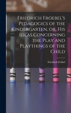 Friedrich Froebel's Pedagogics of the Kindergarten, or, His Ideas Concerning the Play and Playthings of the Child - Fröbel, Friedrich