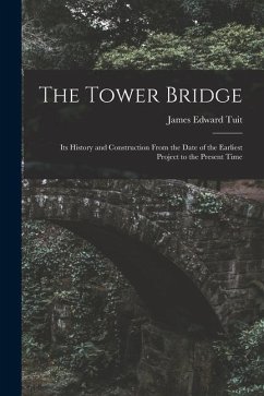 The Tower Bridge: Its History and Construction From the Date of the Earliest Project to the Present Time - Tuit, James Edward