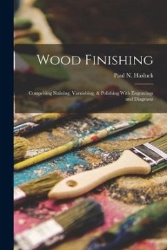 Wood Finishing: Comprising Staining, Varnishing, & Polishing With Engravings and Diagrams - Hasluck, Paul N.