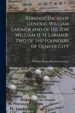 Reminiscences of General William Larimer and of his son William H. H. Larimer, two of the Founders of Denver City - Larimer, William Henry Harrison