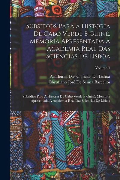Subsidios Para a Historia De Cabo Verde E Guiné: Memoria Apresentada Á Academia Real Das Sciencias De Lisboa: Subsidios Para A Historia De Cabo Verde Subsidios Para a Historia De Cabo Verde E Guiné: Memoria Apresentada Á Academia Real Das Sciencias De Lisboa: Subsidios Para A Historia De Cabo Verde