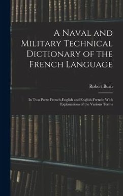 A Naval and Military Technical Dictionary of the French Language: In Two Parts: French-English and English-French; With Explanations of the Various Te - Burn, Robert