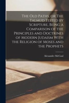 The old Paths, or The Talmud Tested by Scripture, Being a Comparison of the Principles and Doctrines of Modern Judaism With the Religion of Moses and - Mccaul, Alexander