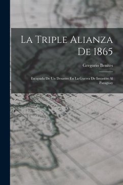 La Triple Alianza De 1865: Escapada De Un Desastre En La Guerra De Invasión Al Paraguay - Benítes, Gregorio