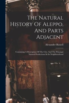 The Natural History Of Aleppo, And Parts Adjacent: Containing A Description Of The City, And The Principal Natural Productions In Its Neighbourhood - Russell, Alexander