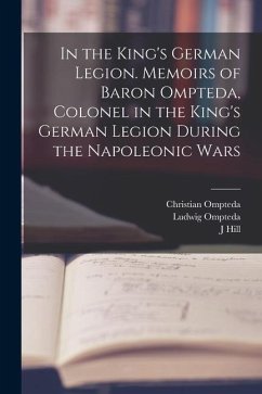 In the King's German Legion. Memoirs of Baron Ompteda, Colonel in the King's German Legion During the Napoleonic Wars - Ompteda, Christian; Ompteda, Ludwig; Hill, J.