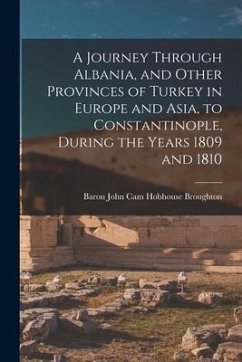 A Journey Through Albania, and Other Provinces of Turkey in Europe and Asia, to Constantinople, During the Years 1809 and 1810 - Broughton, Baron John Cam Hobhouse